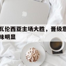 爱游戏官网-瓦伦西亚主场大胜，晋级意味明显()