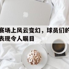 爱游戏体育-赛场上风云变幻，球员们的表现令人瞩目()
