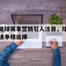 爱游戏官方入口-足球赛事营销引人注目，球迷争相追捧()