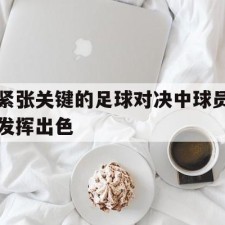 爱游戏-紧张关键的足球对决中球员发挥出色()