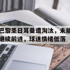 爱游戏体育-巴黎圣日耳曼遭淘汰，未能继续前进，球迷情绪低落的简单介绍