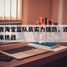 爱游戏体育-青海宝蓝队员实力强劲，迎来挑战(大美青海高原马拉松)