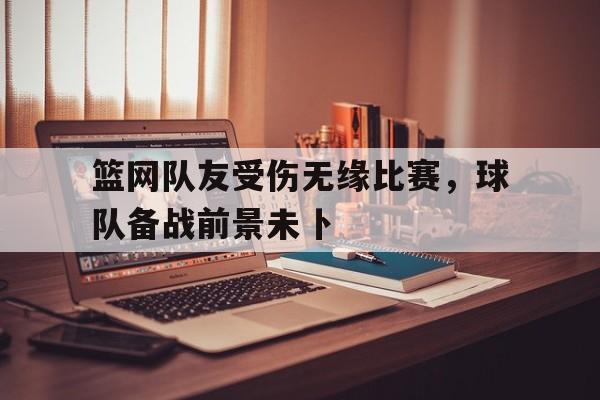 爱游戏官网-篮网队友受伤无缘比赛,球队备战前景未卜(篮网三巨头阵容名单) 第1张 爱游戏官网-篮网队友受伤无缘比赛,球队备战前景未卜(篮网三巨头阵容名单) 第1张