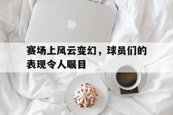 爱游戏体育-赛场上风云变幻,球员们的表现令人瞩目() 第1张 爱游戏体育-赛场上风云变幻,球员们的表现令人瞩目() 第1张
