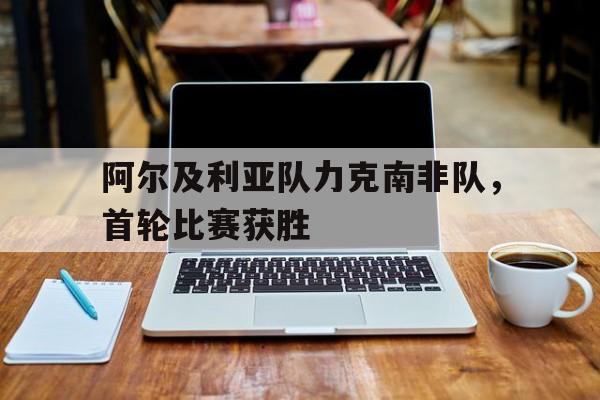 爱游戏官方入口-阿尔及利亚队力克南非队,首轮比赛获胜() 第1张 爱游戏官方入口-阿尔及利亚队力克南非队,首轮比赛获胜() 第1张