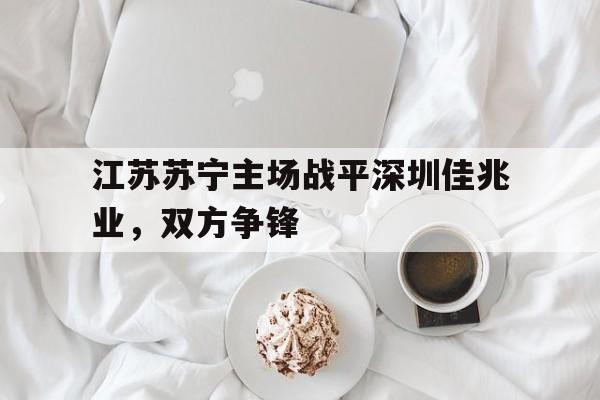 爱游戏-江苏苏宁主场战平深圳佳兆业,双方争锋() 第1张 爱游戏-江苏苏宁主场战平深圳佳兆业,双方争锋() 第1张