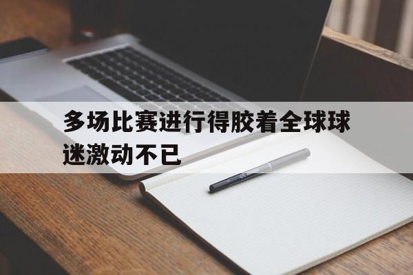 爱游戏官方入口-多场比赛进行得胶着全球球迷激动不已()  第1张