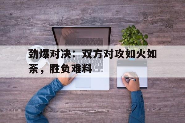 爱游戏-劲爆对决:双方对攻如火如荼,胜负难料() 第1张 爱游戏-劲爆对决:双方对攻如火如荼,胜负难料() 第1张
