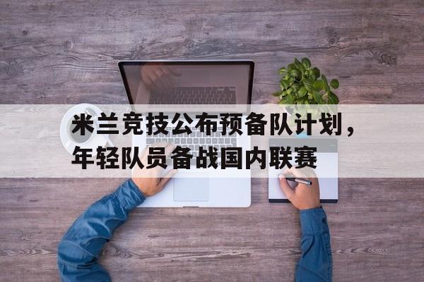 爱游戏中国-米兰竞技公布预备队计划，年轻队员备战国内联赛()  第1张