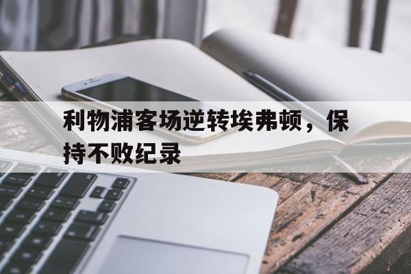 爱游戏体育-利物浦客场逆转埃弗顿，保持不败纪录()  第1张