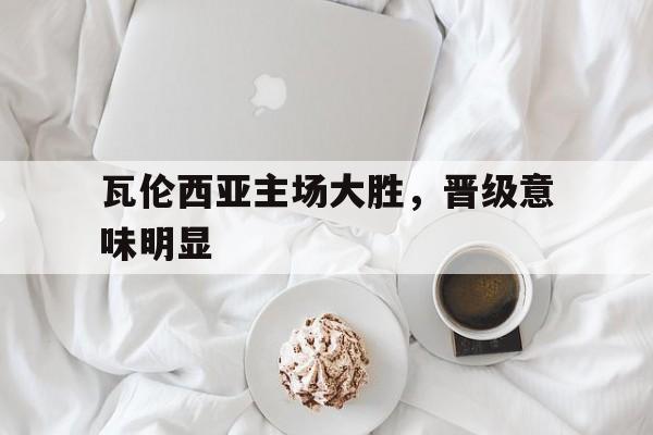 爱游戏官网-瓦伦西亚主场大胜，晋级意味明显()  第1张